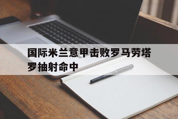 亚博_包含国际米兰意甲击败罗马劳塔罗抽射命中的词条