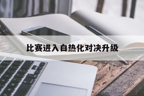 亚博官网_比赛进入白热化对决升级